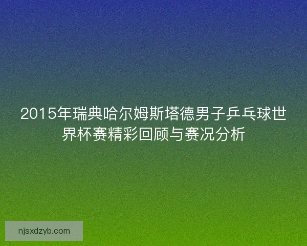 2015年瑞典哈尔姆斯塔德男子乒乓球世界杯赛精彩回顾与赛况分析