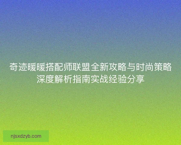 奇迹暖暖搭配师联盟全新攻略与时尚策略深度解析指南实战经验分享